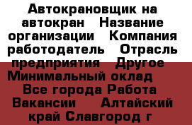 Автокрановщик на автокран › Название организации ­ Компания-работодатель › Отрасль предприятия ­ Другое › Минимальный оклад ­ 1 - Все города Работа » Вакансии   . Алтайский край,Славгород г.